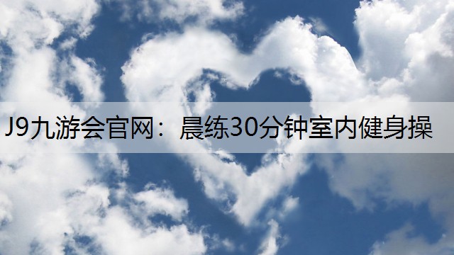 J9九游会官网：晨练30分钟室内健身操